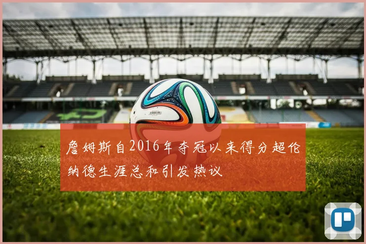 詹姆斯自2016年夺冠以来得分超伦纳德生涯总和引发热议