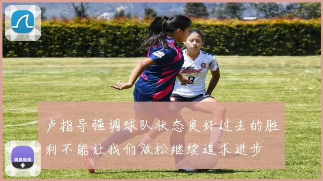 卢指导强调球队状态良好过去的胜利不能让我们放松继续追求进步